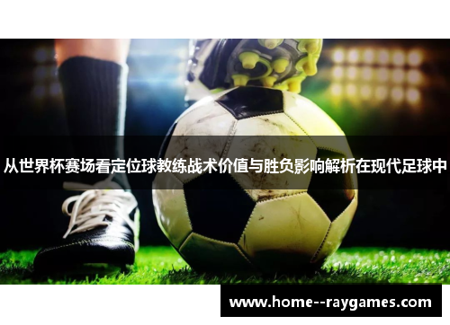 从世界杯赛场看定位球教练战术价值与胜负影响解析在现代足球中