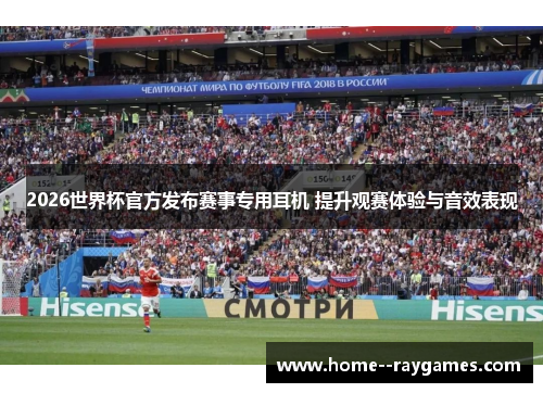 2026世界杯官方发布赛事专用耳机 提升观赛体验与音效表现