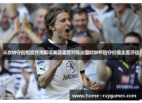 从攻转守的枢纽作用解读莫德里奇对阵法国欧联杯防守价值全面评估 从攻转守的枢纽作用解读莫德里奇对阵法国欧联杯防守价值全面评估