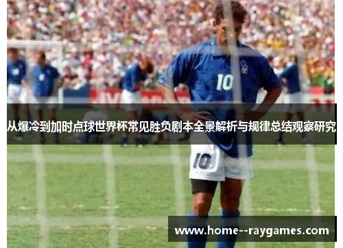 从爆冷到加时点球世界杯常见胜负剧本全景解析与规律总结观察研究