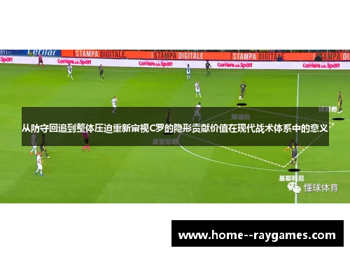 从防守回追到整体压迫重新审视C罗的隐形贡献价值在现代战术体系中的意义 从防守回追到整体压迫重新审视C罗的隐形贡献价值在现代战术体系中的意义