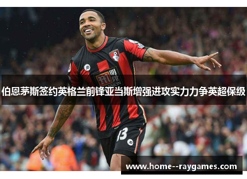 伯恩茅斯签约英格兰前锋亚当斯增强进攻实力力争英超保级 伯恩茅斯签约英格兰前锋亚当斯增强进攻实力力争英超保级