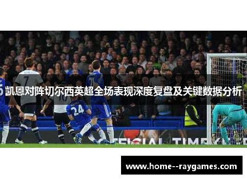 凯恩对阵切尔西英超全场表现深度复盘及关键数据分析 凯恩对阵切尔西英超全场表现深度复盘及关键数据分析