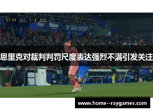 恩里克对裁判判罚尺度表达强烈不满引发关注