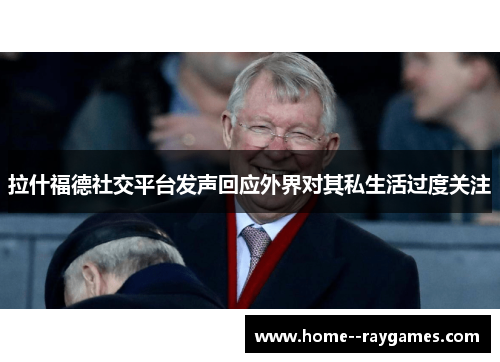 拉什福德社交平台发声回应外界对其私生活过度关注