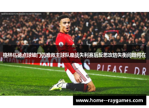 格林伍德点球破门仍难救主球队鏖战失利赛后反思攻防失衡问题何在