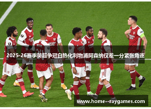 2025-26赛季英超争冠白热化利物浦阿森纳仅差一分紧张角逐